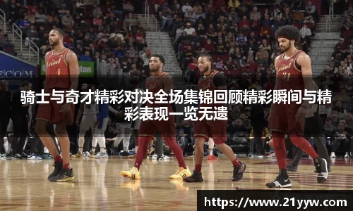 骑士与奇才精彩对决全场集锦回顾精彩瞬间与精彩表现一览无遗