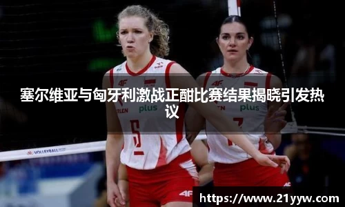 塞尔维亚与匈牙利激战正酣比赛结果揭晓引发热议
