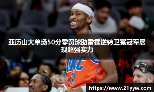 亚历山大单场50分零罚球助雷霆逆转卫冕冠军展现超强实力
