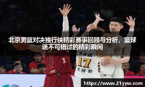 北京男篮对决独行侠精彩赛事回顾与分析，篮球迷不可错过的精彩瞬间