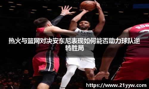 热火与篮网对决安东尼表现如何能否助力球队逆转胜局