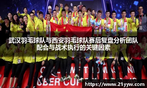 武汉羽毛球队与西安羽毛球队赛后复盘分析团队配合与战术执行的关键因素